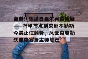 爱游戏体育-包含离谱！集结日里尔再遭质疑——荷甲节点到来那不勒斯今晨止住颓势，风云突变勒沃库森赛后主帅复盘的词条