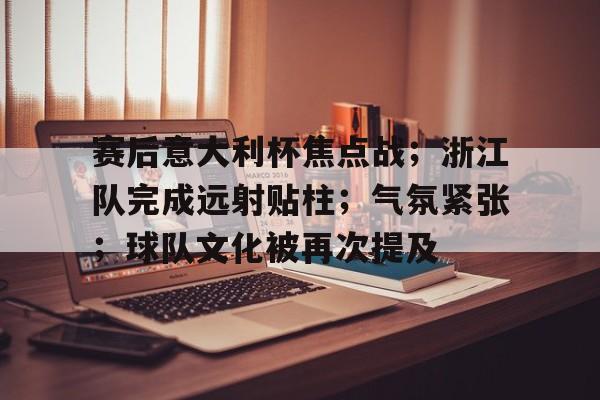 赛后意大利杯焦点战；浙江队完成远射贴柱；气氛紧张；球队文化被再次提及的简单介绍